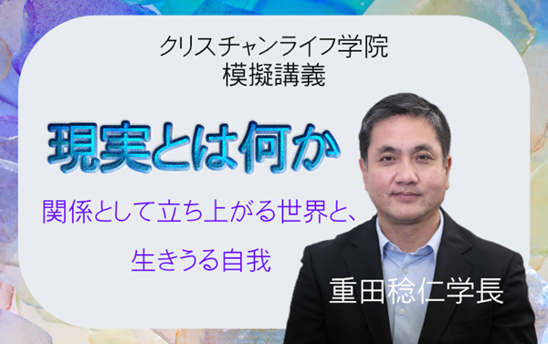 クリスチャンライフ学院- 重田稔仁学院長「現実とは何か~関係として立ち上がる世界と、行きうる自我」YouTube動画の公開
